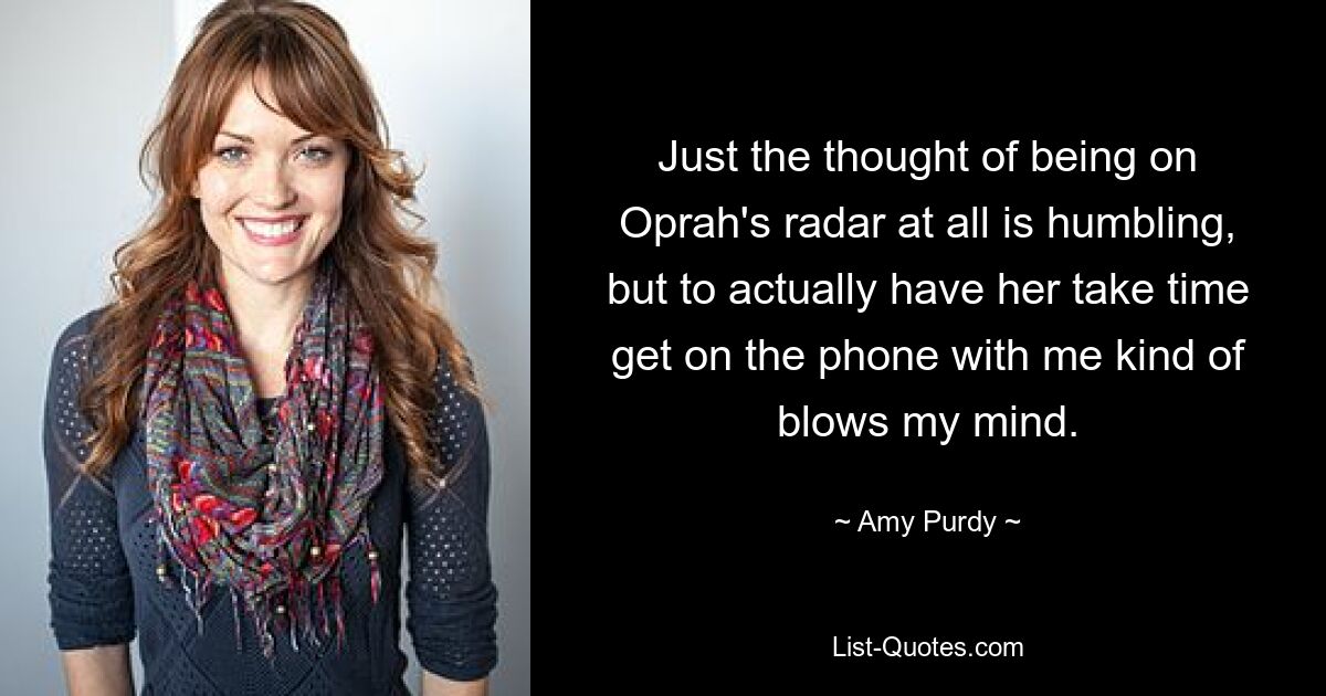 Just the thought of being on Oprah's radar at all is humbling, but to actually have her take time get on the phone with me kind of blows my mind. — © Amy Purdy