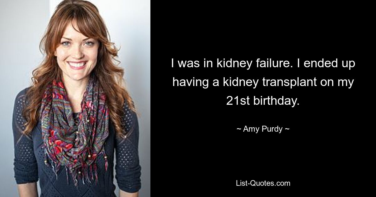 I was in kidney failure. I ended up having a kidney transplant on my 21st birthday. — © Amy Purdy