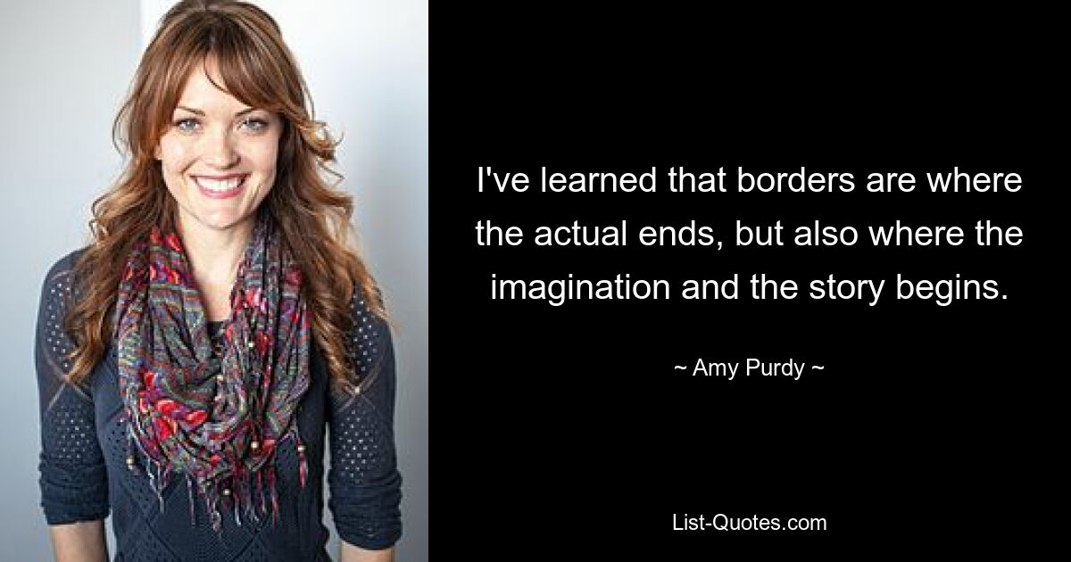 I've learned that borders are where the actual ends, but also where the imagination and the story begins. — © Amy Purdy