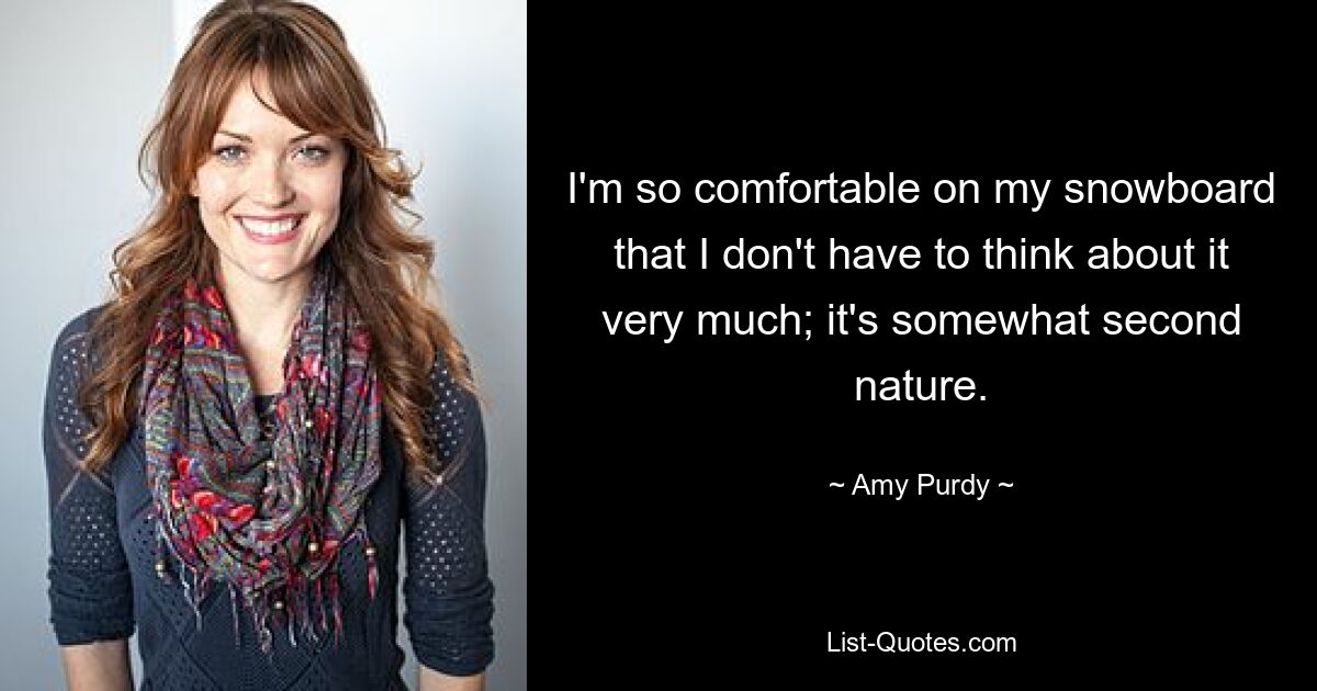 I'm so comfortable on my snowboard that I don't have to think about it very much; it's somewhat second nature. — © Amy Purdy