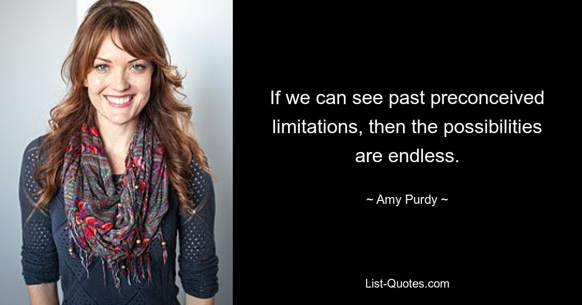 If we can see past preconceived limitations, then the possibilities are endless. — © Amy Purdy