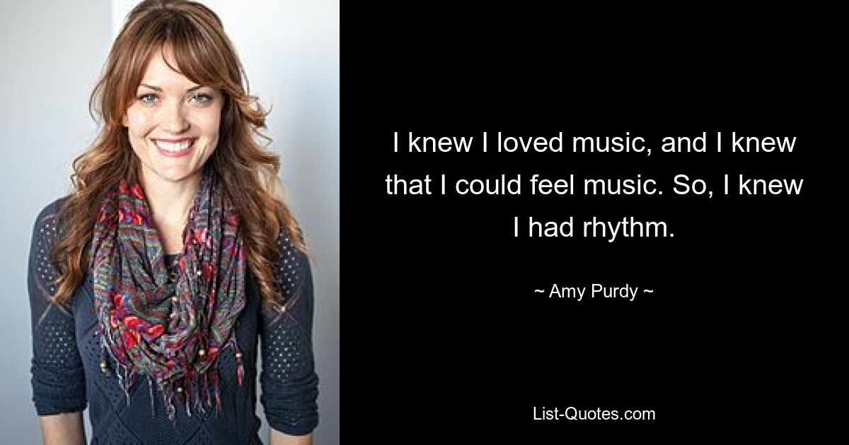 I knew I loved music, and I knew that I could feel music. So, I knew I had rhythm. — © Amy Purdy