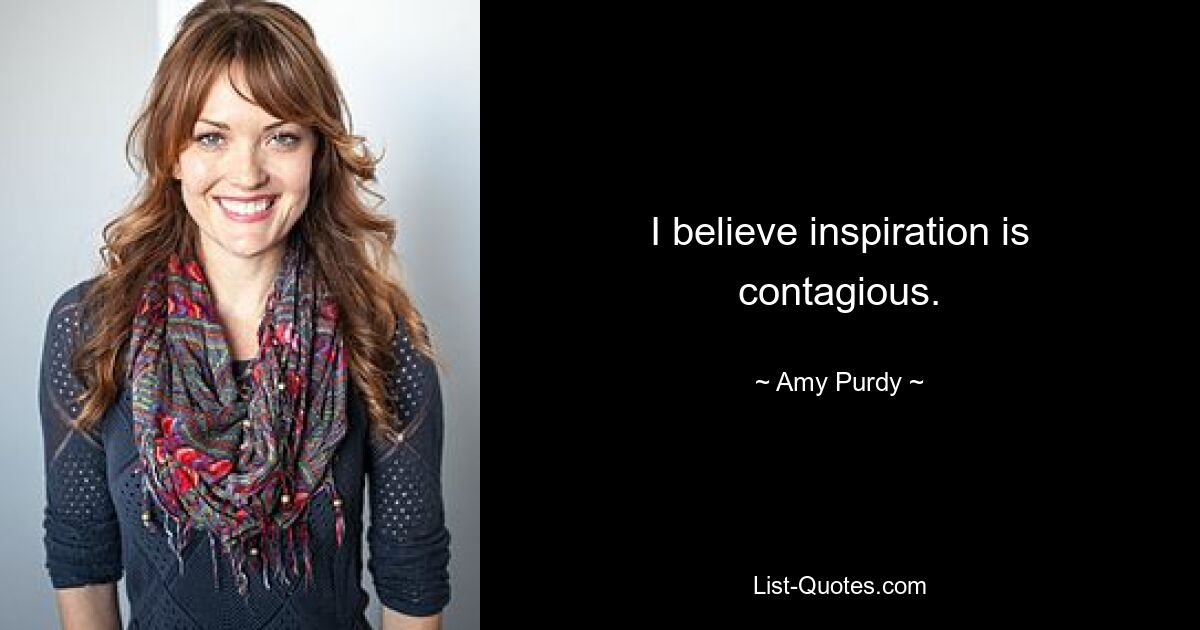 I believe inspiration is contagious. — © Amy Purdy