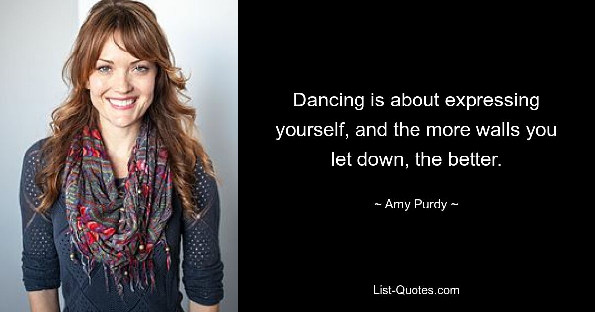 Dancing is about expressing yourself, and the more walls you let down, the better. — © Amy Purdy