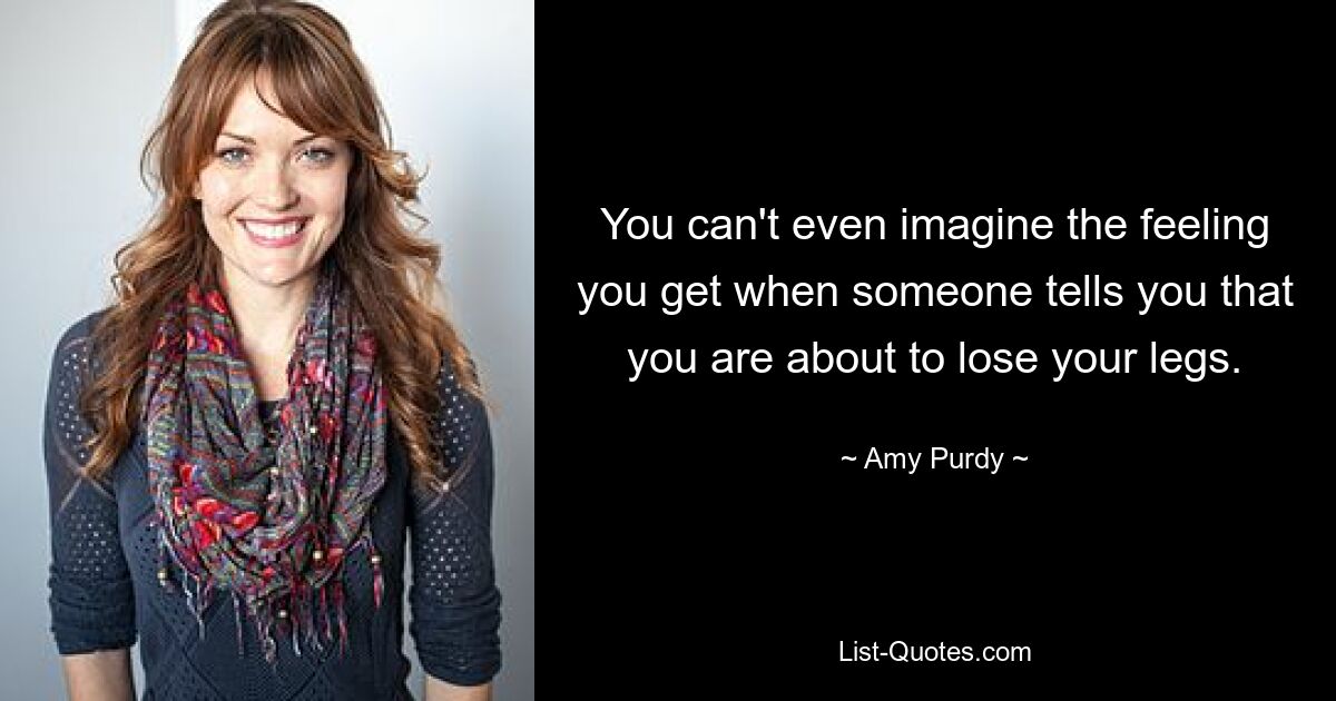 You can't even imagine the feeling you get when someone tells you that you are about to lose your legs. — © Amy Purdy