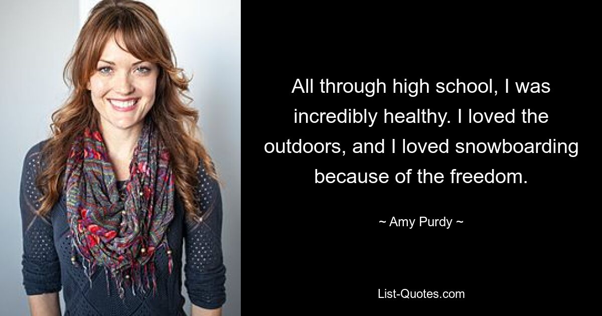 All through high school, I was incredibly healthy. I loved the outdoors, and I loved snowboarding because of the freedom. — © Amy Purdy