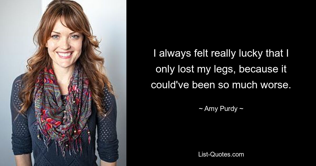 I always felt really lucky that I only lost my legs, because it could've been so much worse. — © Amy Purdy