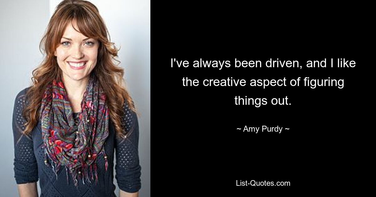 I've always been driven, and I like the creative aspect of figuring things out. — © Amy Purdy