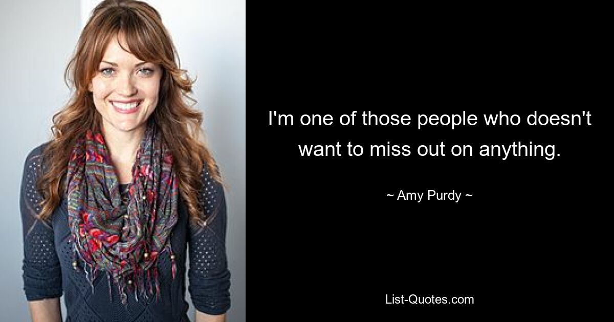 I'm one of those people who doesn't want to miss out on anything. — © Amy Purdy