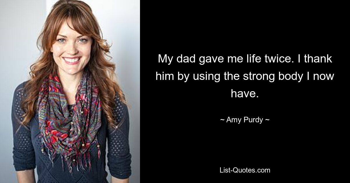 My dad gave me life twice. I thank him by using the strong body I now have. — © Amy Purdy