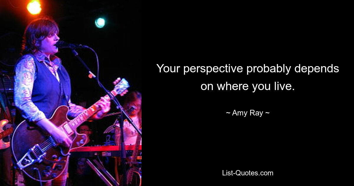 Your perspective probably depends on where you live. — © Amy Ray