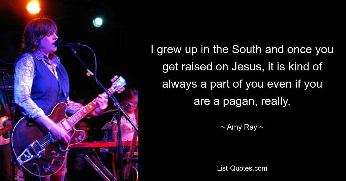 I grew up in the South and once you get raised on Jesus, it is kind of always a part of you even if you are a pagan, really. — © Amy Ray