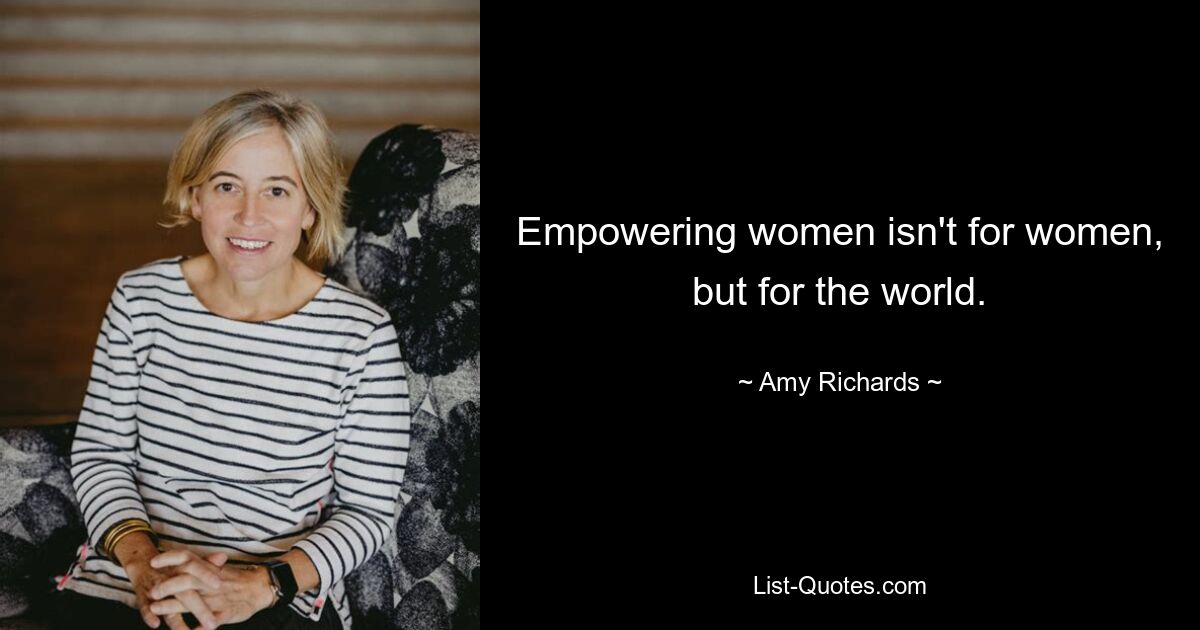 Empowering women isn't for women, but for the world. — © Amy Richards