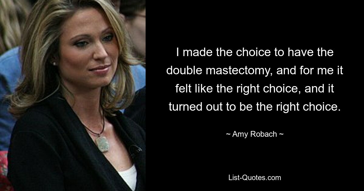 I made the choice to have the double mastectomy, and for me it felt like the right choice, and it turned out to be the right choice. — © Amy Robach