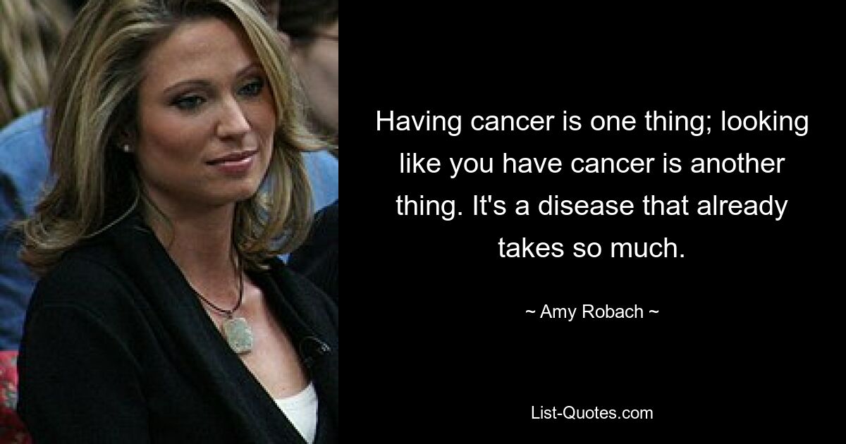 Having cancer is one thing; looking like you have cancer is another thing. It's a disease that already takes so much. — © Amy Robach