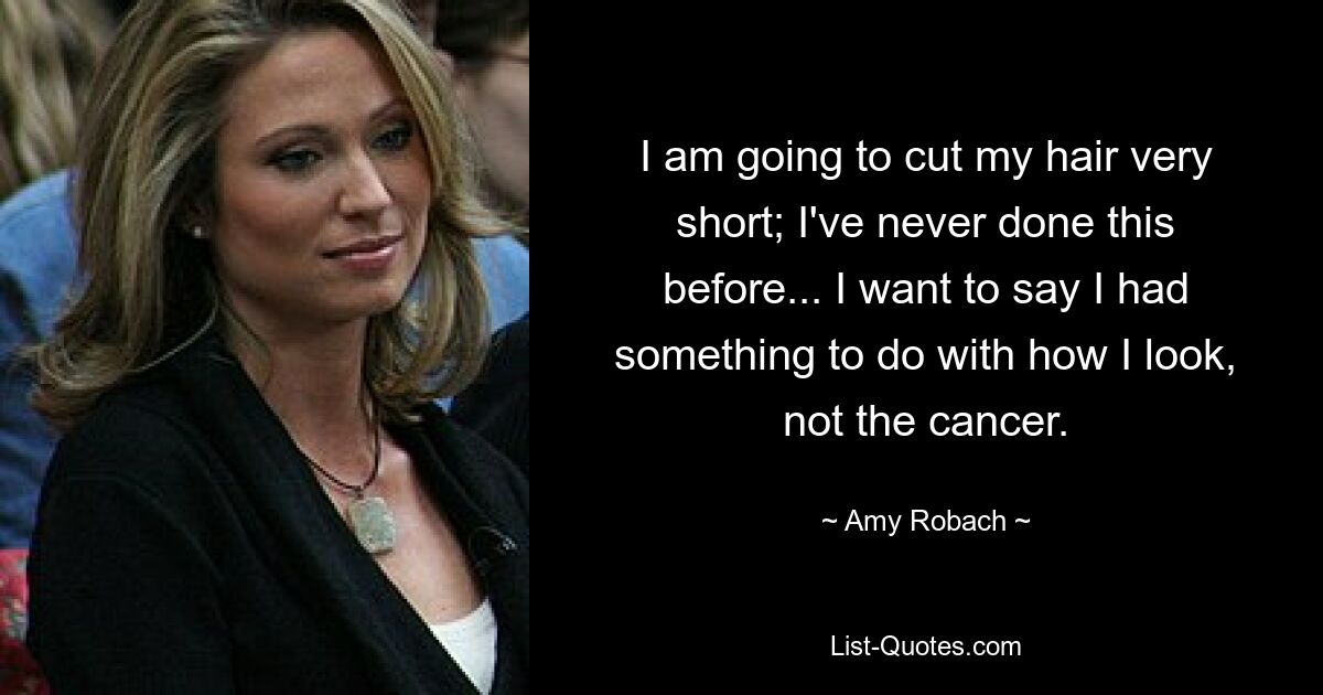 I am going to cut my hair very short; I've never done this before... I want to say I had something to do with how I look, not the cancer. — © Amy Robach