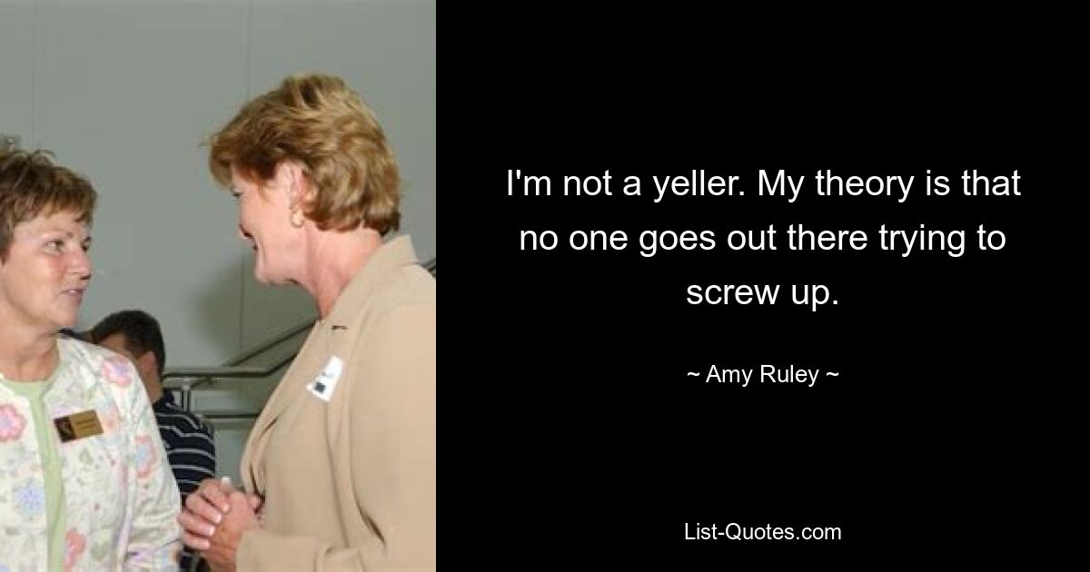 I'm not a yeller. My theory is that no one goes out there trying to screw up. — © Amy Ruley