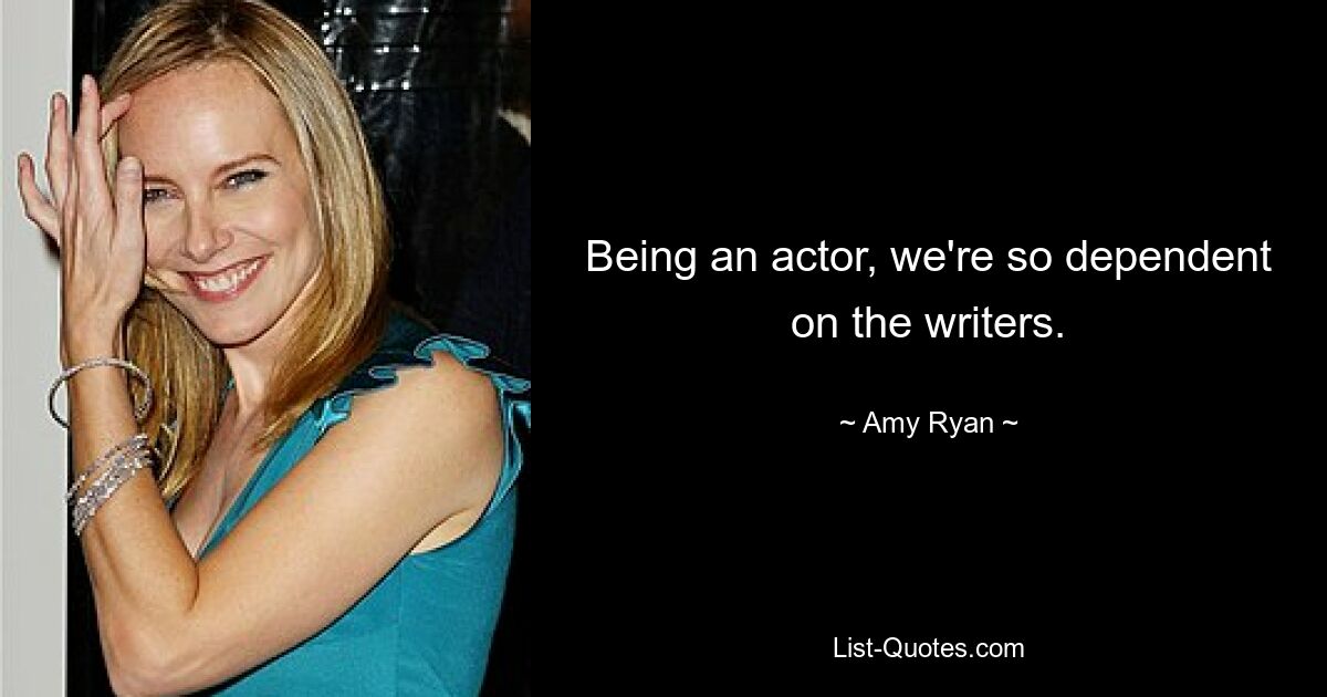 Being an actor, we're so dependent on the writers. — © Amy Ryan