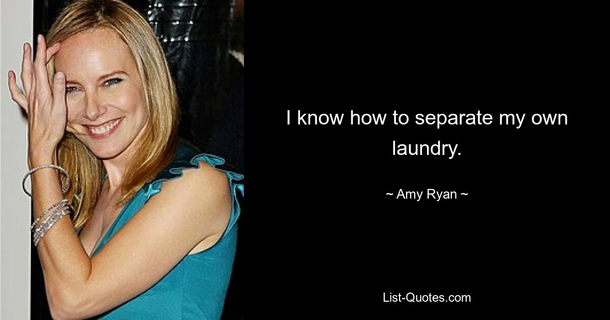 I know how to separate my own laundry. — © Amy Ryan