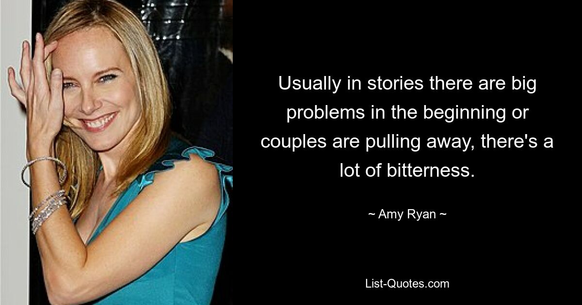 Usually in stories there are big problems in the beginning or couples are pulling away, there's a lot of bitterness. — © Amy Ryan