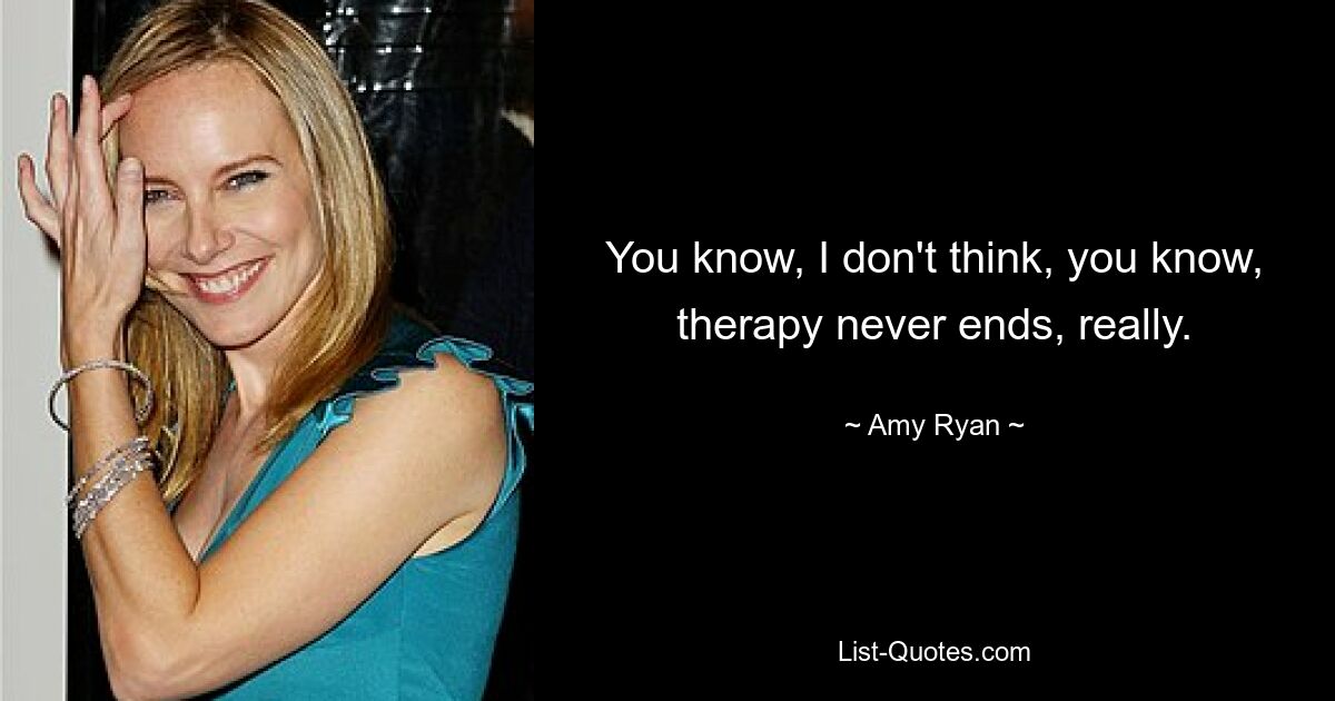 You know, I don't think, you know, therapy never ends, really. — © Amy Ryan