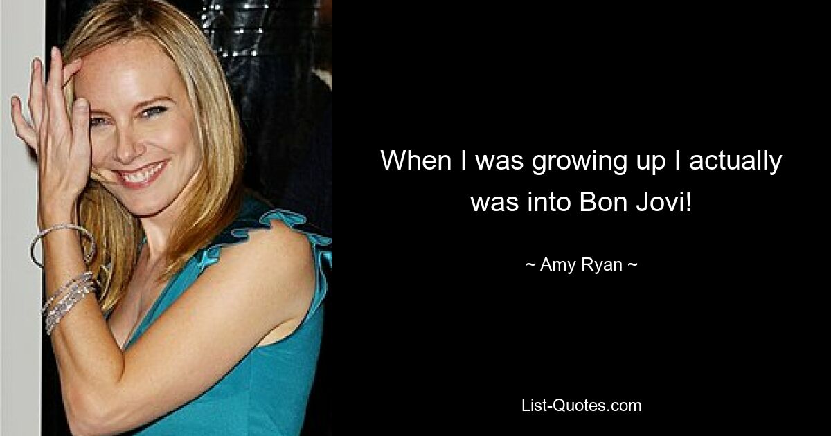 When I was growing up I actually was into Bon Jovi! — © Amy Ryan