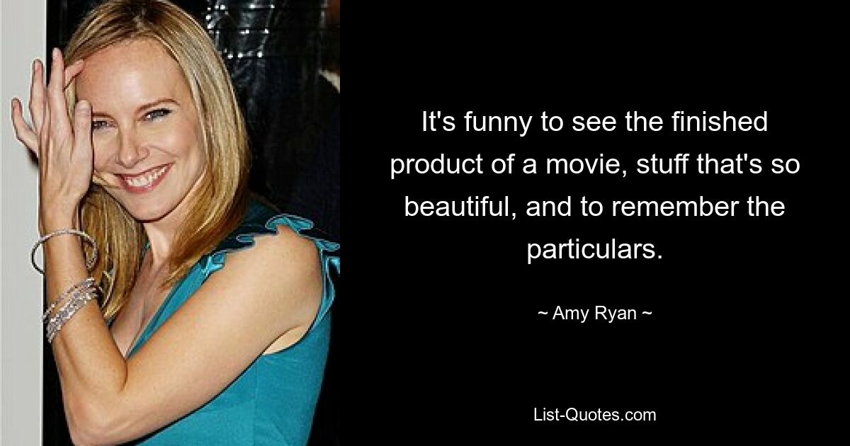 It's funny to see the finished product of a movie, stuff that's so beautiful, and to remember the particulars. — © Amy Ryan