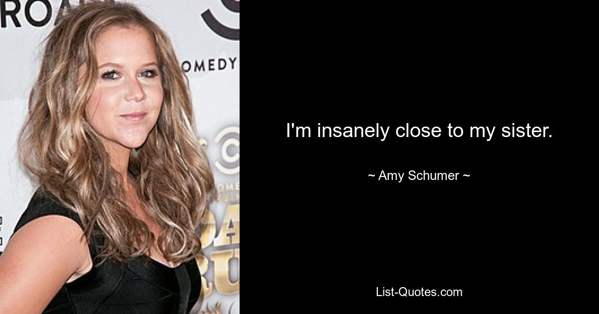 I'm insanely close to my sister. — © Amy Schumer