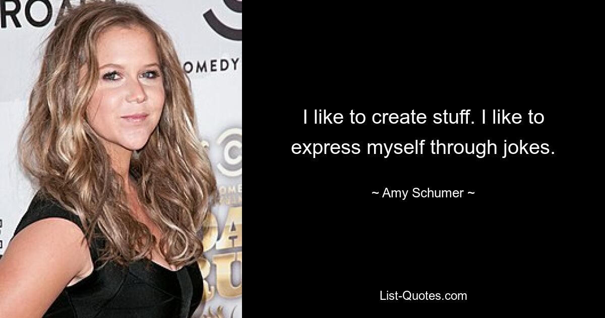 I like to create stuff. I like to express myself through jokes. — © Amy Schumer