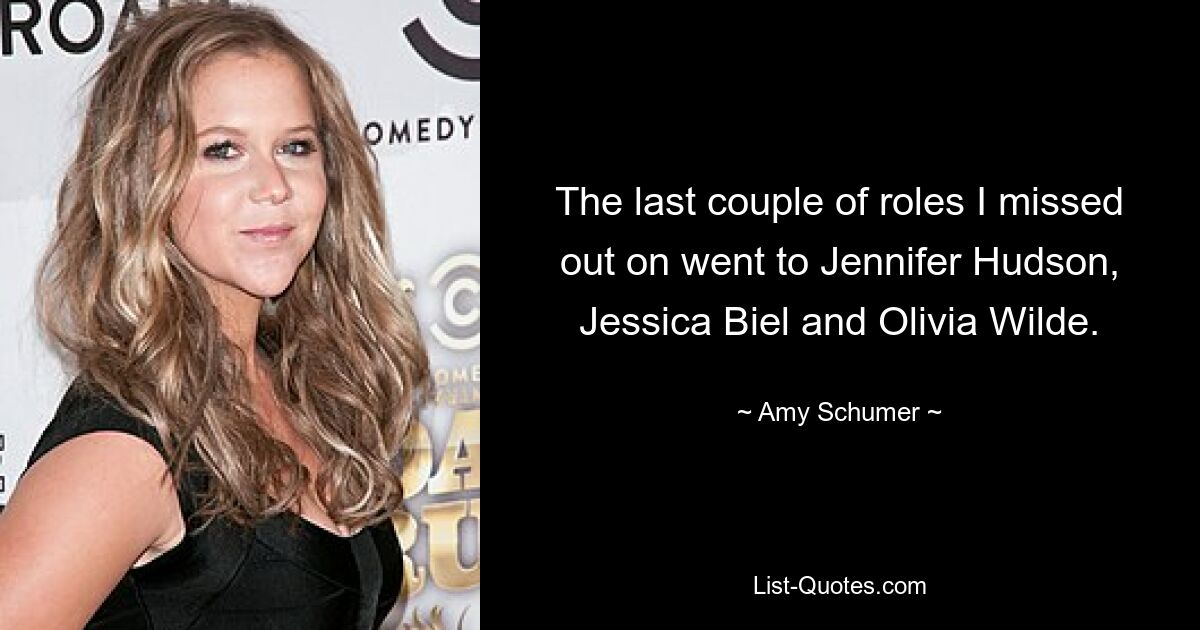 The last couple of roles I missed out on went to Jennifer Hudson, Jessica Biel and Olivia Wilde. — © Amy Schumer