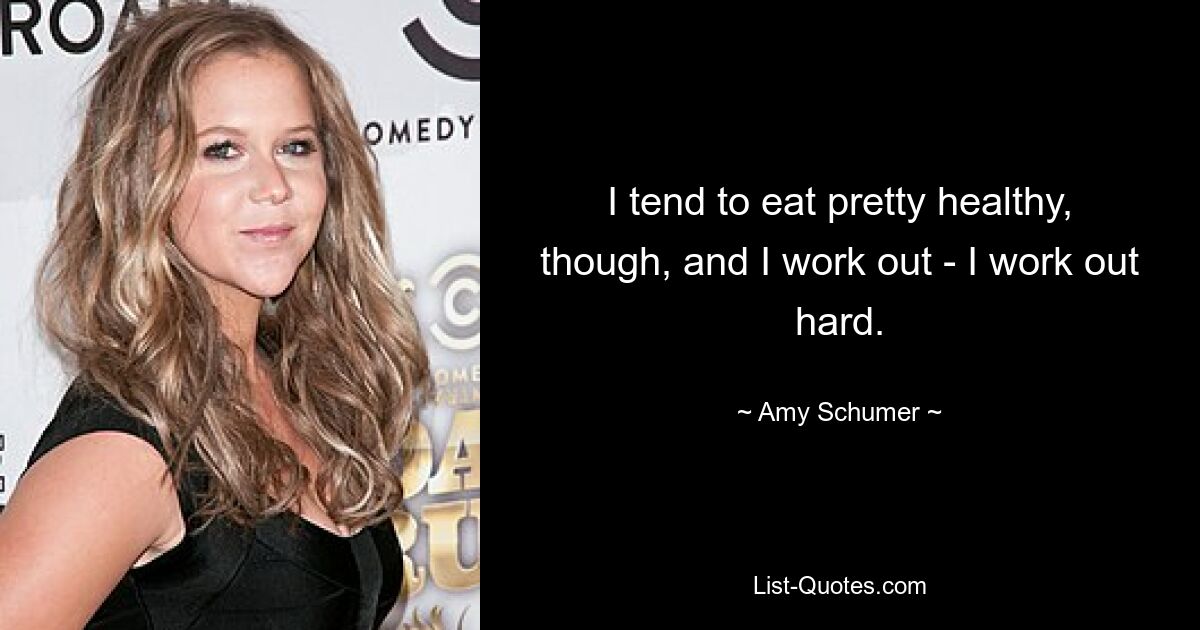 I tend to eat pretty healthy, though, and I work out - I work out hard. — © Amy Schumer