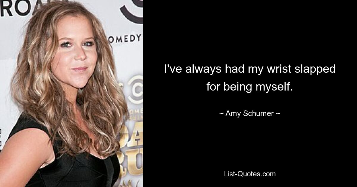 I've always had my wrist slapped for being myself. — © Amy Schumer