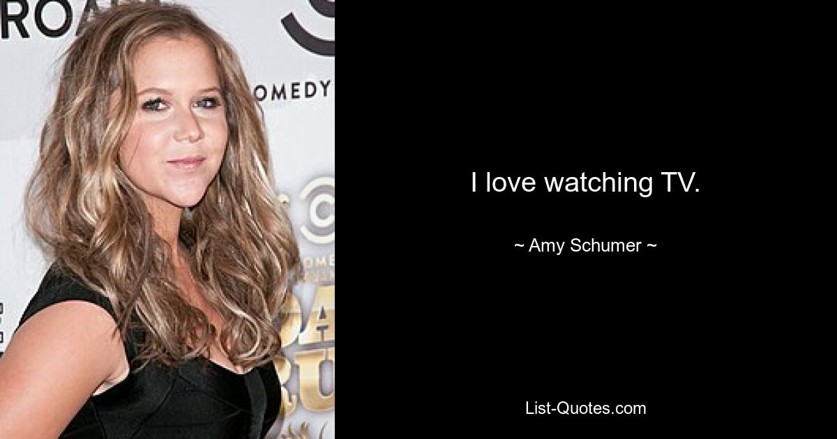 I love watching TV. — © Amy Schumer