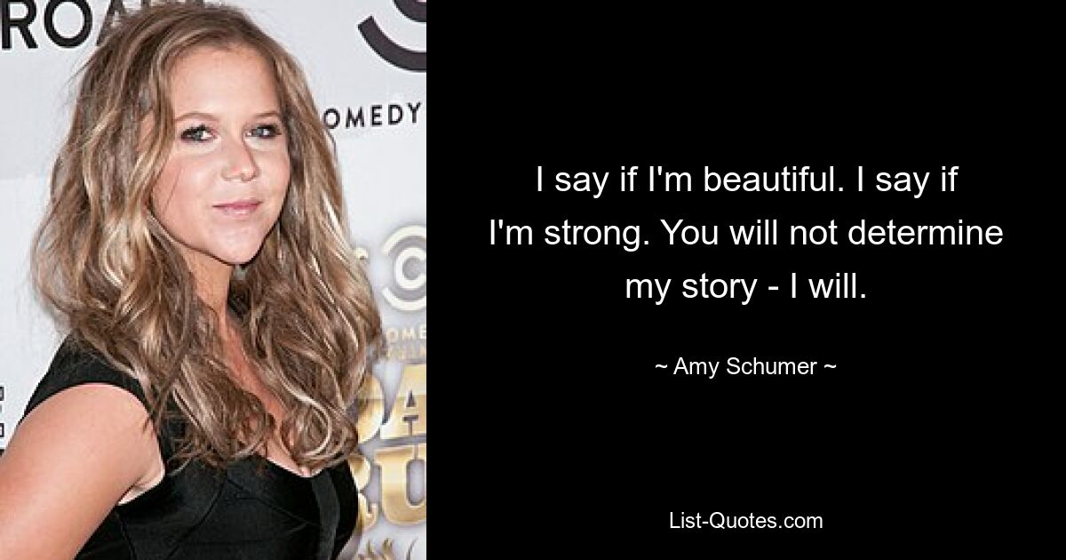 I say if I'm beautiful. I say if I'm strong. You will not determine my story - I will. — © Amy Schumer