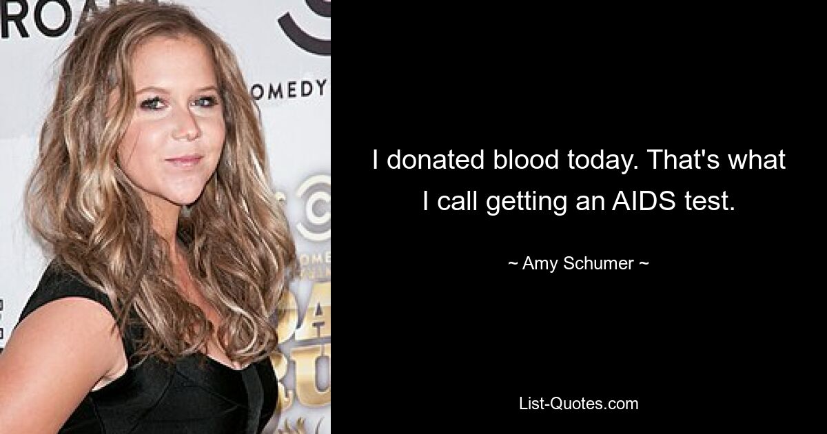 I donated blood today. That's what I call getting an AIDS test. — © Amy Schumer