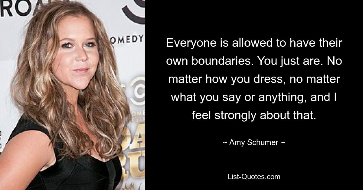 Everyone is allowed to have their own boundaries. You just are. No matter how you dress, no matter what you say or anything, and I feel strongly about that. — © Amy Schumer