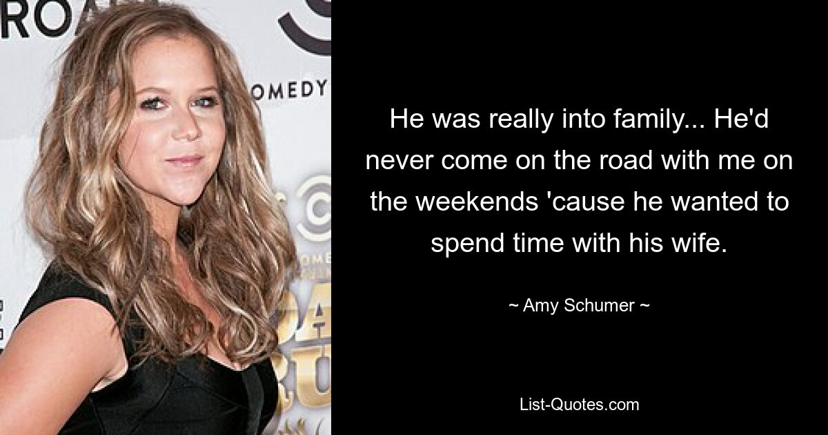 He was really into family... He'd never come on the road with me on the weekends 'cause he wanted to spend time with his wife. — © Amy Schumer