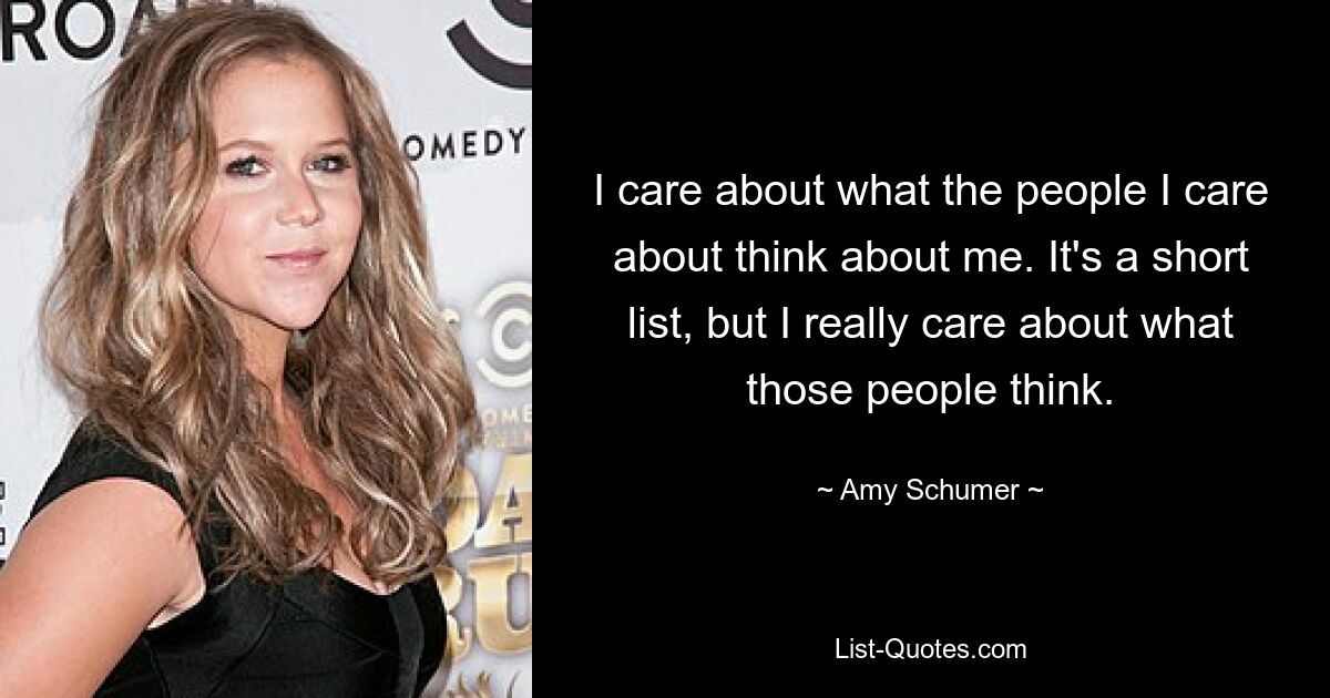 I care about what the people I care about think about me. It's a short list, but I really care about what those people think. — © Amy Schumer