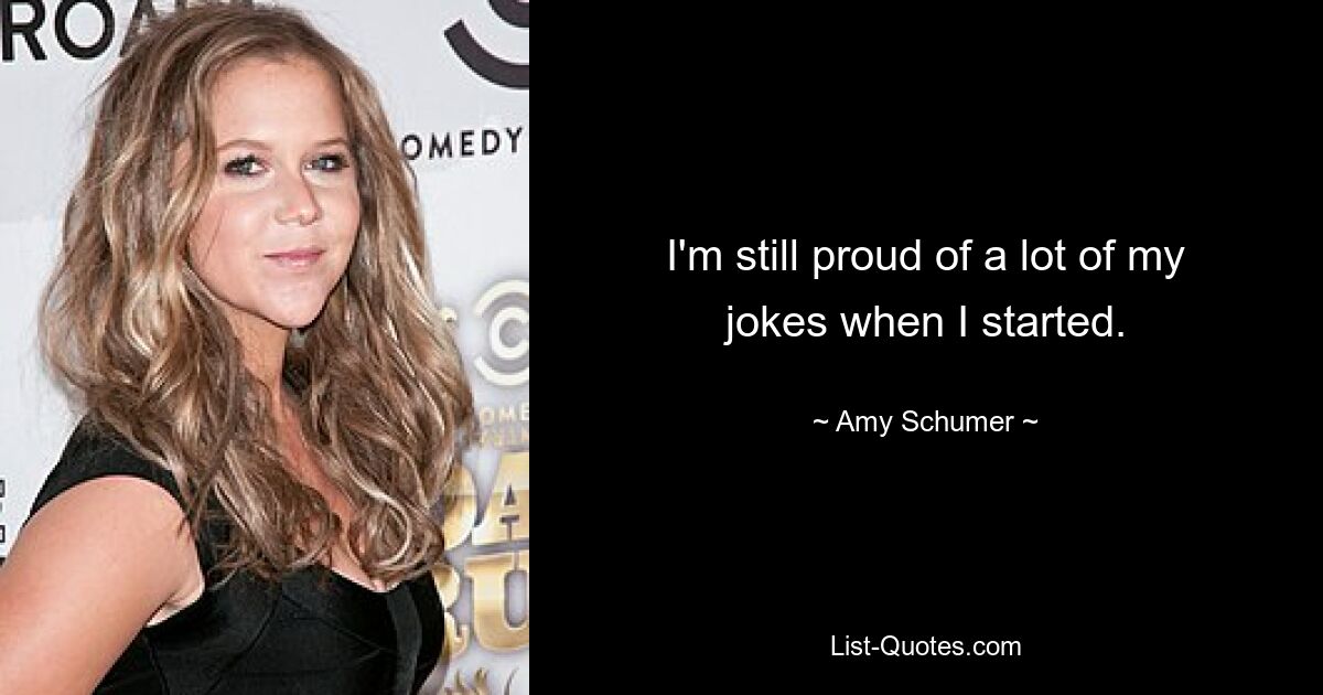 I'm still proud of a lot of my jokes when I started. — © Amy Schumer