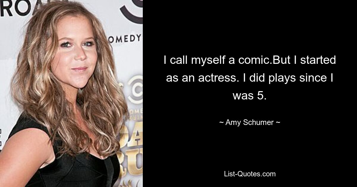 I call myself a comic.But I started as an actress. I did plays since I was 5. — © Amy Schumer