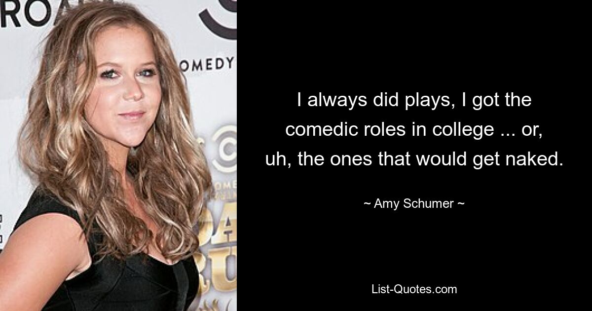 I always did plays, I got the comedic roles in college ... or, uh, the ones that would get naked. — © Amy Schumer