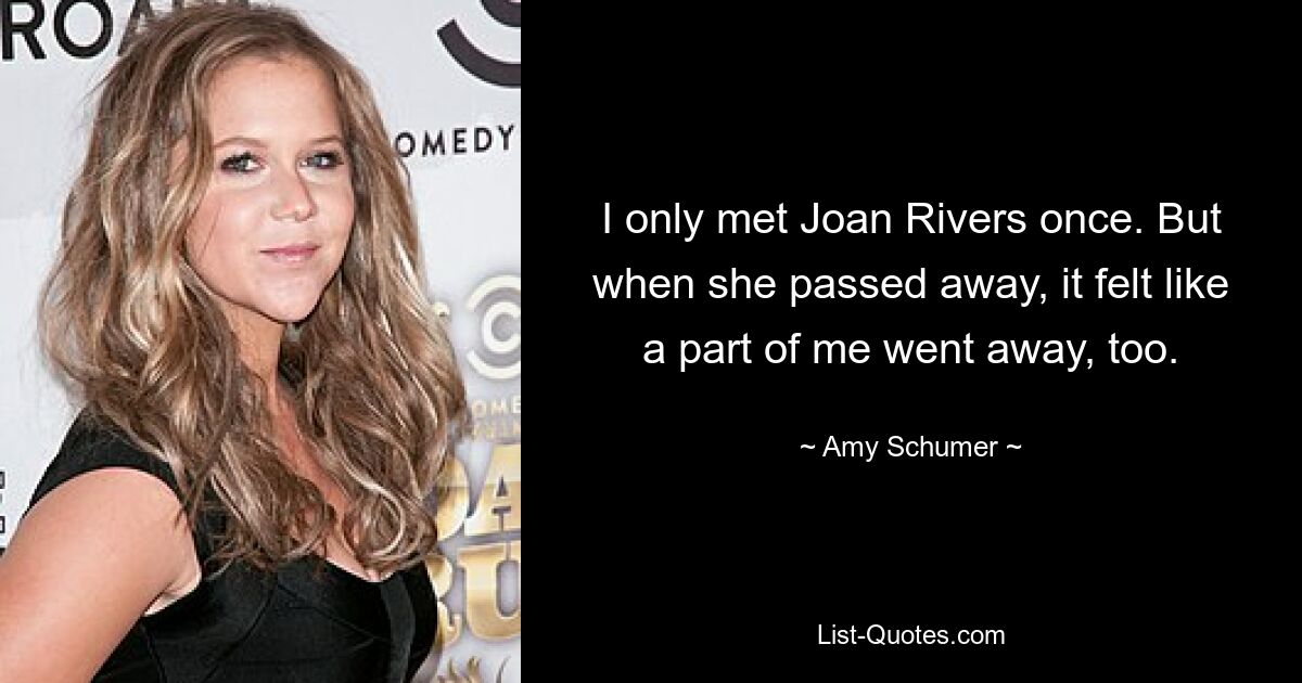 I only met Joan Rivers once. But when she passed away, it felt like a part of me went away, too. — © Amy Schumer