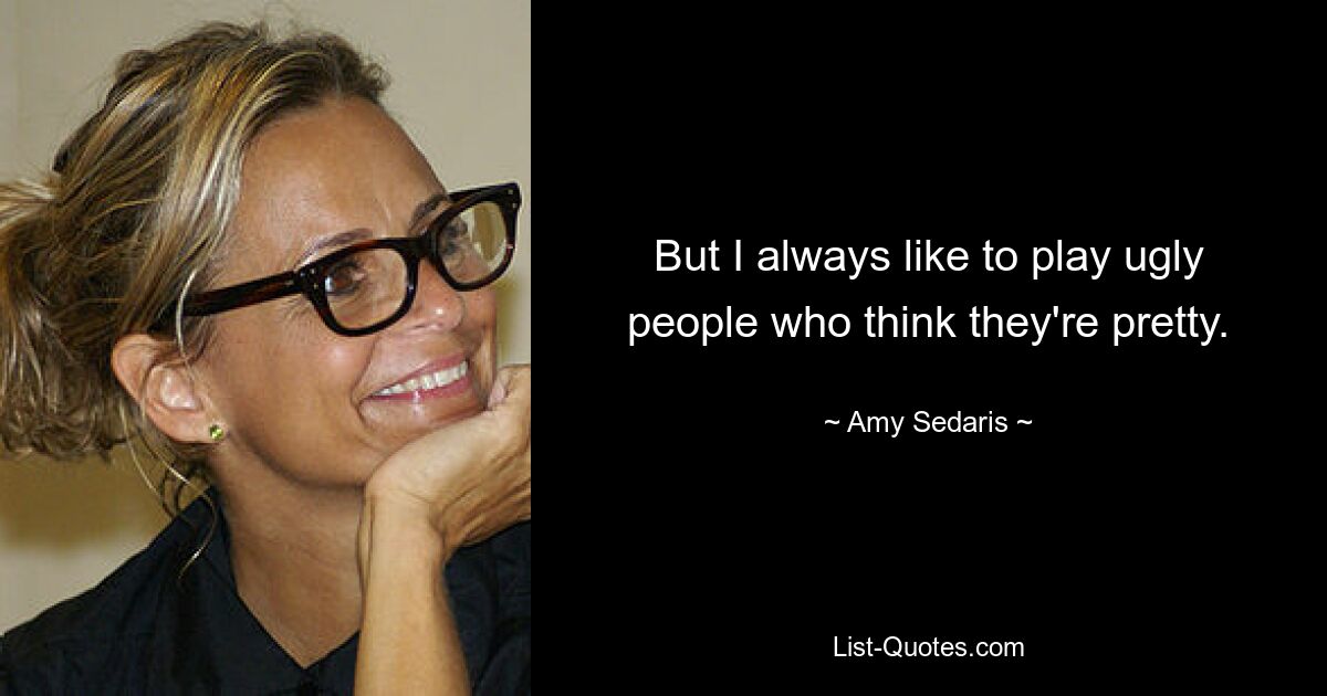 But I always like to play ugly people who think they're pretty. — © Amy Sedaris