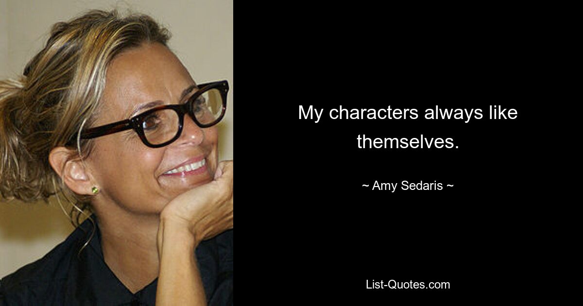 My characters always like themselves. — © Amy Sedaris