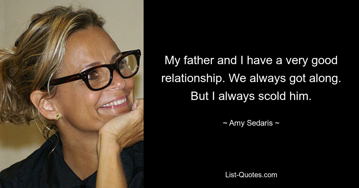 My father and I have a very good relationship. We always got along. But I always scold him. — © Amy Sedaris