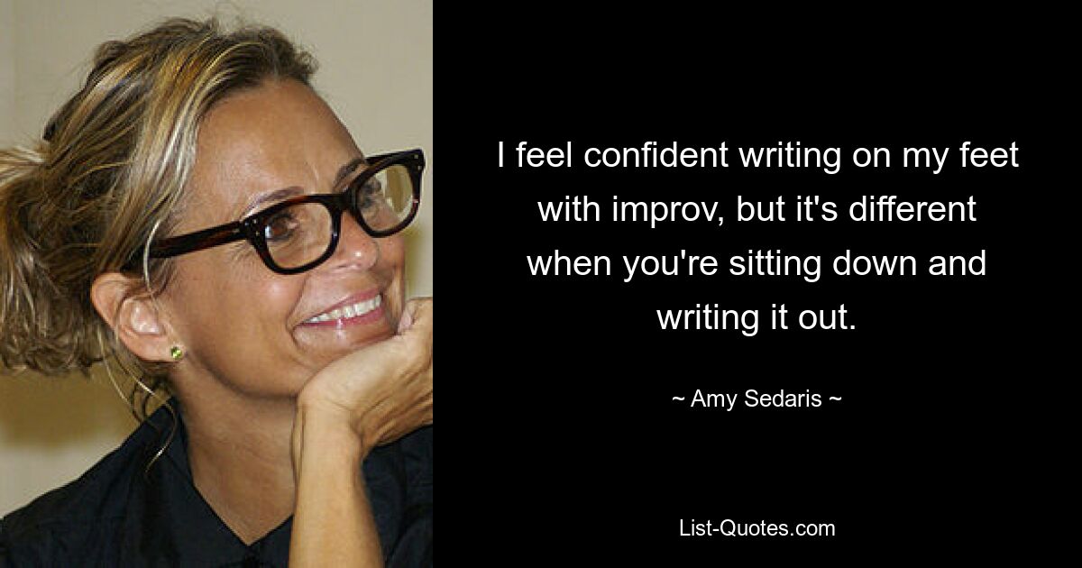 I feel confident writing on my feet with improv, but it's different when you're sitting down and writing it out. — © Amy Sedaris