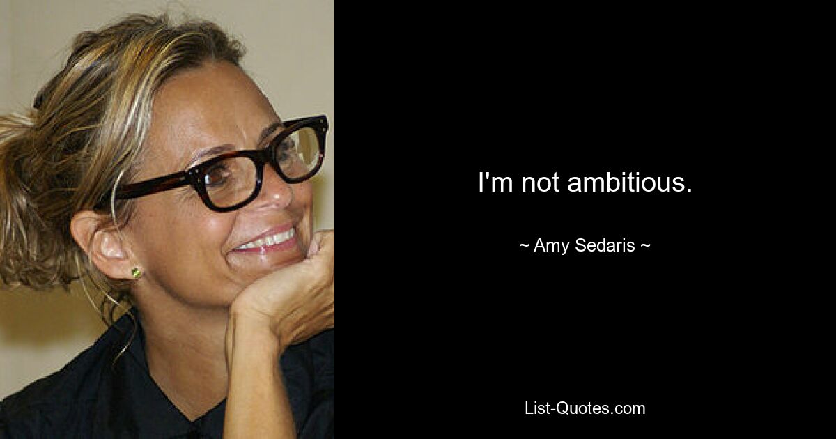 I'm not ambitious. — © Amy Sedaris