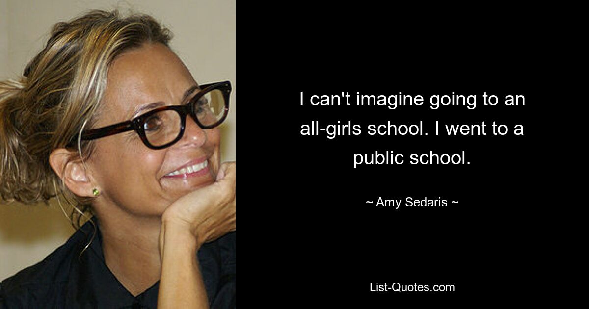 I can't imagine going to an all-girls school. I went to a public school. — © Amy Sedaris