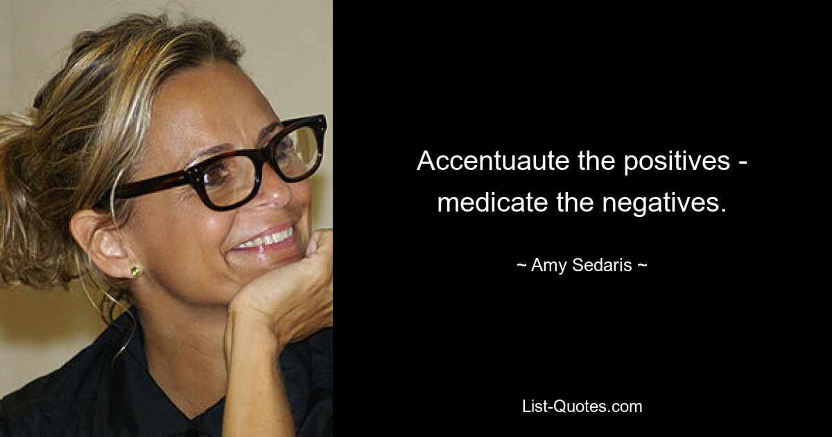 Accentuaute the positives - medicate the negatives. — © Amy Sedaris