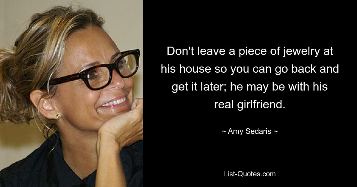 Don't leave a piece of jewelry at his house so you can go back and get it later; he may be with his real girlfriend. — © Amy Sedaris